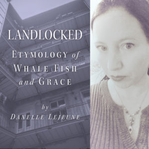 Landlocked: Etymology of Whale-Fish and Grace by Danelle Lejeune