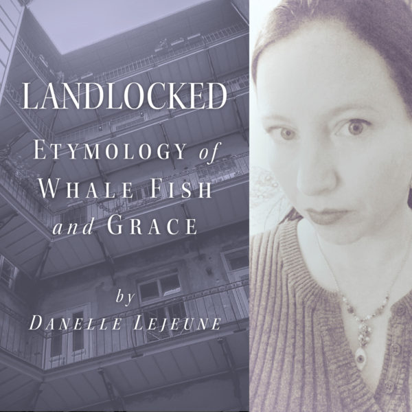Landlocked: Etymology of Whale-Fish and Grace by Danelle Lejeune