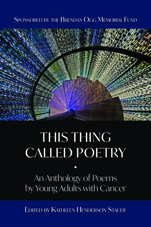 This Thing Called Poetry: An Anthology of Poems by Young Adults with Cancer - Edited by Kathleen Henderson Staudt Sponsored by the Brendan Ogg Memorial Fund